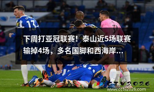 下周打亚冠联赛！泰山近5场联赛输掉4场，多名国脚和西海岸外援缺席。