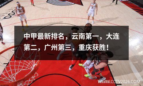 中甲最新排名，云南第一，大连第二，广州第三，重庆获胜！