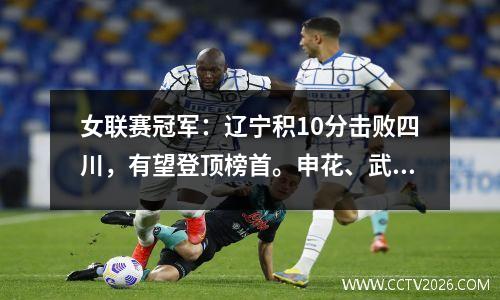 女联赛冠军：辽宁积10分击败四川，有望登顶榜首。申花、武汉7队成功保级。