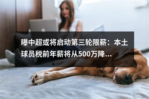 曝中超或将启动第三轮限薪：本土球员税前年薪将从500万降至300万