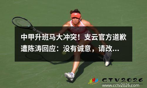 中甲升班马大冲突！支云官方道歉遭陈涛回应：没有诚意，请改变主意