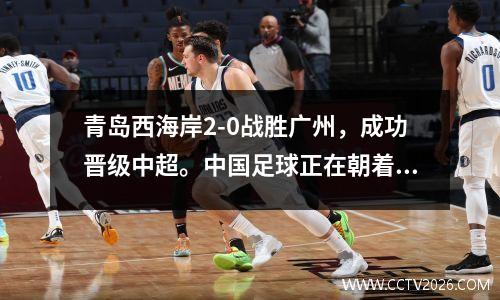 青岛西海岸2-0战胜广州，成功晋级中超。中国足球正在朝着好的方向发展。