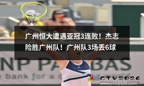 广州恒大遭遇亚冠3连败！杰志险胜广州队！广州队3场丢6球