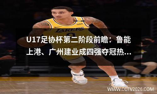 U17足协杯第二阶段前瞻：鲁能上港、广州建业成四强夺冠热门