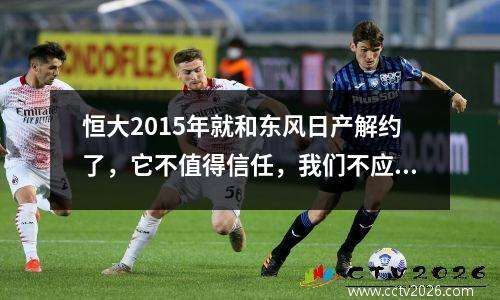 恒大2015年就和东风日产解约了，它不值得信任，我们不应该信任它这么多年。