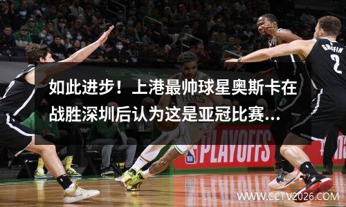 如此进步！上港最帅球星奥斯卡在战胜深圳后认为这是亚冠比赛。