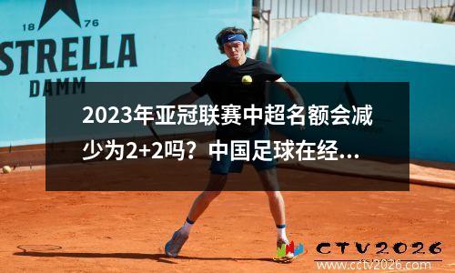2023年亚冠联赛中超名额会减少为2+2吗？中国足球在经历了黄金时代之后，进入了寒冬。再次打亚冠又费钱又费力，中超球队根本没有积极性。