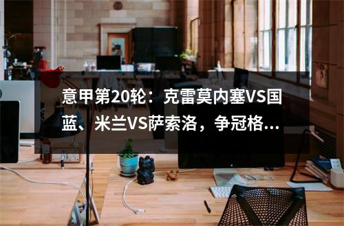 意甲第20轮：克雷莫内塞VS国蓝、米兰VS萨索洛，争冠格局或将改变