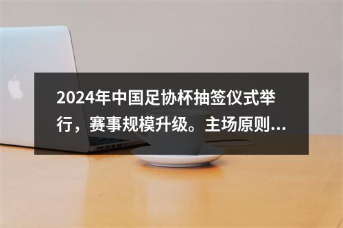 2024年中国足协杯抽签仪式举行，赛事规模升级。主场原则进行了微调。