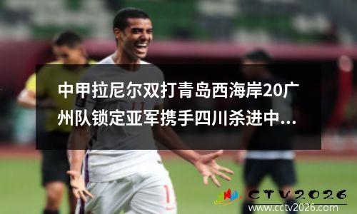 中甲拉尼尔双打青岛西海岸20广州队锁定亚军携手四川杀进中超