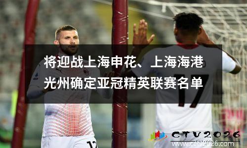 将迎战上海申花、上海海港光州确定亚冠精英联赛名单