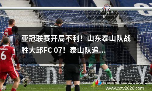 亚冠联赛开局不利！山东泰山队战胜大邱FC 07！泰山队追平北京国安队纪录