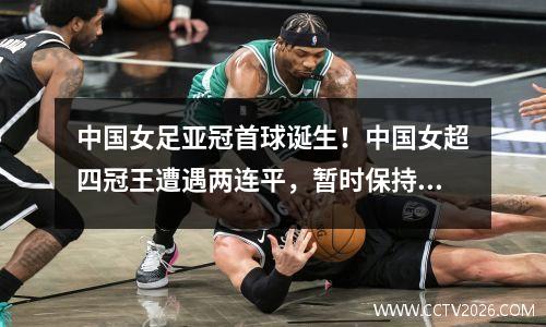 中国女足亚冠首球诞生！中国女超四冠王遭遇两连平，暂时保持不败。
