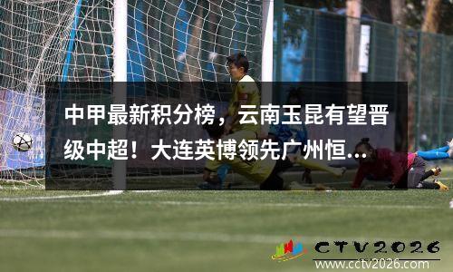 中甲最新积分榜，云南玉昆有望晋级中超！大连英博领先广州恒大5分