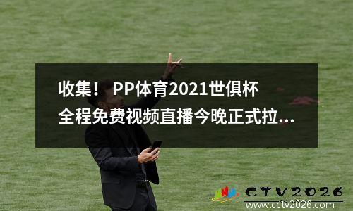收集！ PP体育2021世俱杯全程免费视频直播今晚正式拉开帷幕