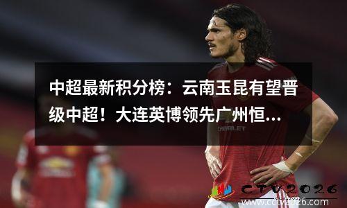 中超最新积分榜：云南玉昆有望晋级中超！大连英博领先广州恒大5分