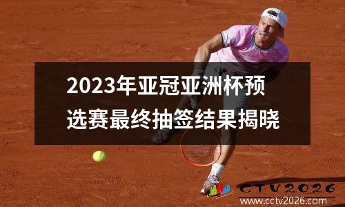 2023年亚冠亚洲杯预选赛最终抽签结果揭晓