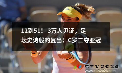 12到51！ 3万人见证，足坛史诗般的复出：C罗二夺亚冠