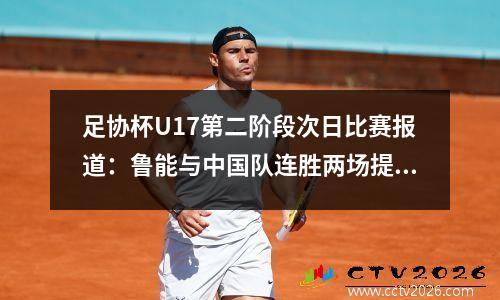 足协杯U17第二阶段次日比赛报道：鲁能与中国队连胜两场提前出线