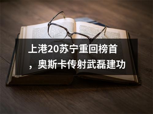 上港20苏宁重回榜首，奥斯卡传射武磊建功