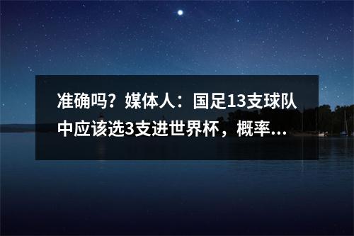 准确吗？媒体人：国足13支球队中应该选3支进世界杯，概率23%左右