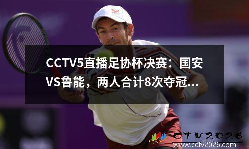 CCTV5直播足协杯决赛：国安VS鲁能，两人合计8次夺冠，谁是王中之王？