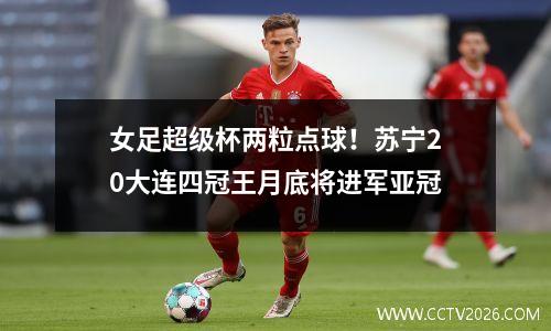 女足超级杯两粒点球！苏宁20大连四冠王月底将进军亚冠