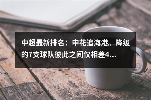 中超最新排名：申花追海港。降级的7支球队彼此之间仅相差4分。南通队无保级希望。