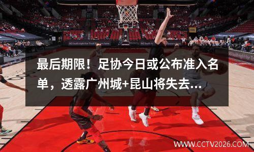最后期限！足协今日或公布准入名单，透露广州城+昆山将失去中超资格