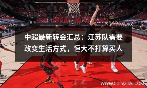 中超最新转会汇总：江苏队需要改变生活方式，恒大不打算买人