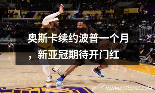 奥斯卡续约波普一个月，新亚冠期待开门红