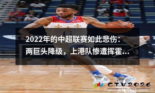 2022年的中超联赛如此悲伤：两巨头降级，上港队惨遭挥霍，而升班马却取得了不俗的成绩。