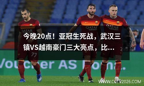 今晚20点！亚冠生死战，武汉三镇VS越南豪门三大亮点，比分预测