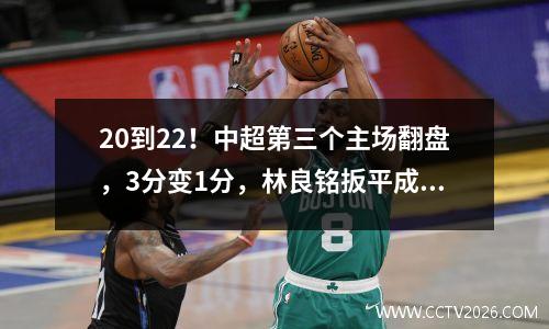 20到22！中超第三个主场翻盘，3分变1分，林良铭扳平成救世主
