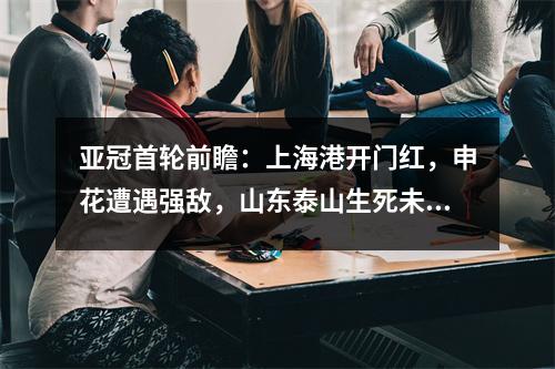 亚冠首轮前瞻：上海港开门红，申花遭遇强敌，山东泰山生死未卜