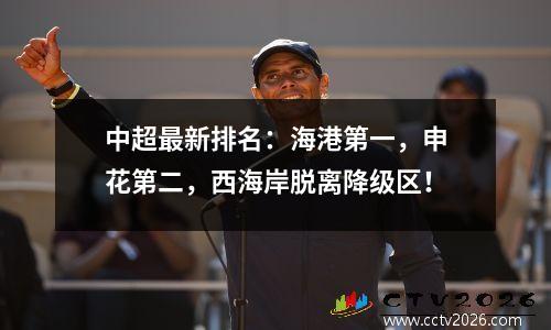 中超最新排名：海港第一，申花第二，西海岸脱离降级区！
