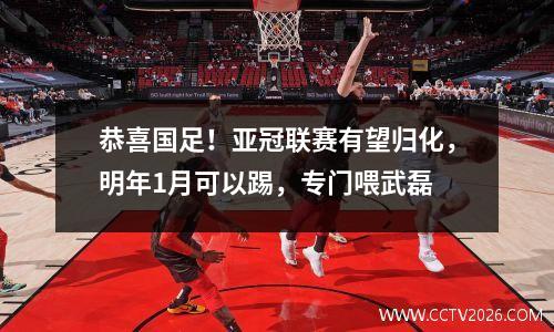 恭喜国足！亚冠联赛有望归化，明年1月可以踢，专门喂武磊