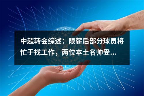 中超转会综述：限薪后部分球员将忙于找工作，两位本土名帅受到追捧