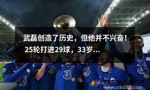 武磊创造了历史，但他并不兴奋！ 25轮打进29球，33岁仍是国足头号球员