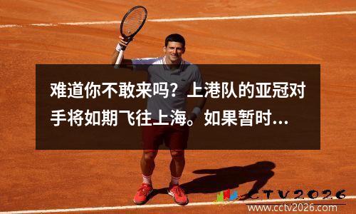 难道你不敢来吗？上港队的亚冠对手将如期飞往上海。如果暂时退出，将被停赛2年。