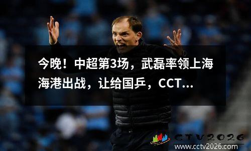 今晚！中超第3场，武磊率领上海海港出战，让给国乒，CCTV5直播申花