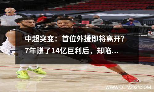 中超突变：首位外援即将离开？ 7年赚了14亿巨利后，却陷入了续约困境。