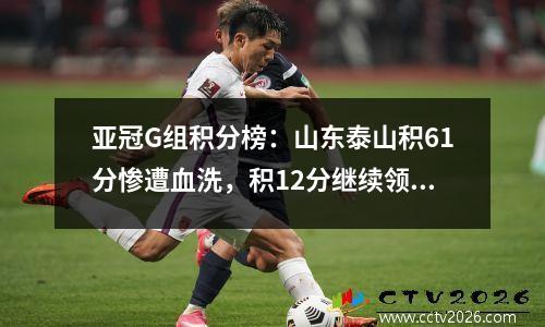 亚冠G组积分榜：山东泰山积61分惨遭血洗，积12分继续领跑。两队同积9分。