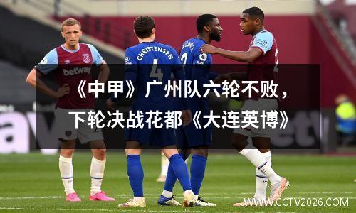 《中甲》广州队六轮不败，下轮决战花都《大连英博》