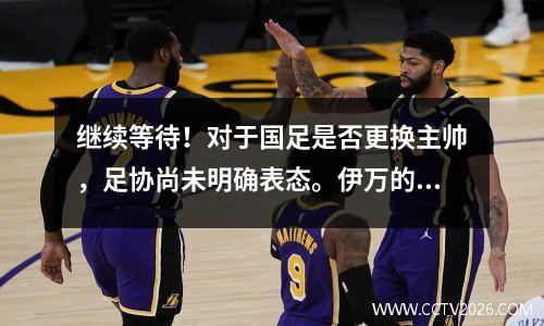 继续等待！对于国足是否更换主帅，足协尚未明确表态。伊万的球队本周将考察亚冠联赛和中超联赛。