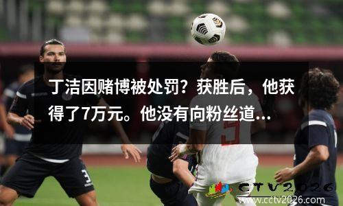 丁洁因赌博被处罚？获胜后，他获得了7万元。他没有向粉丝道歉，而是触犯了法律。