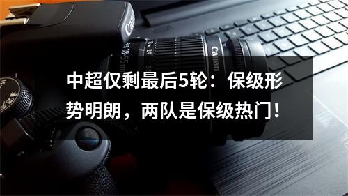 中超仅剩最后5轮：保级形势明朗，两队是保级热门！