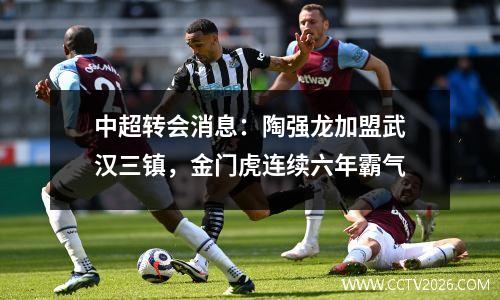 中超转会消息：陶强龙加盟武汉三镇，金门虎连续六年霸气