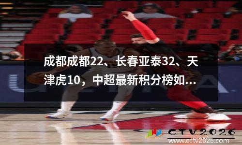 成都成都22、长春亚泰32、天津虎10，中超最新积分榜如下