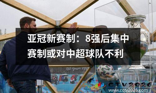 亚冠新赛制：8强后集中赛制或对中超球队不利